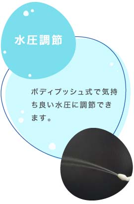 ボディプッシュ式で気持ち良い水圧に調節できます。